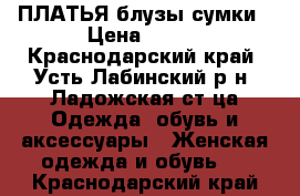 ПЛАТЬЯ блузы сумки › Цена ­ 500 - Краснодарский край, Усть-Лабинский р-н, Ладожская ст-ца Одежда, обувь и аксессуары » Женская одежда и обувь   . Краснодарский край